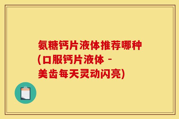 氨糖钙片液体推荐哪种(口服钙片液体 - 美齿每天灵动闪亮)
