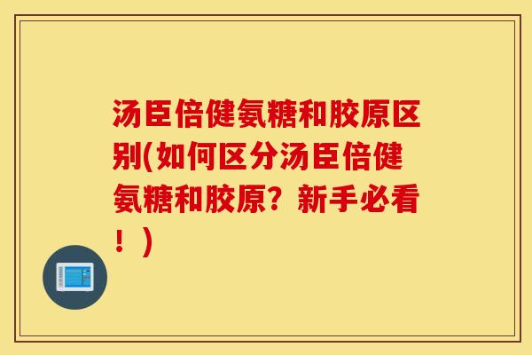 汤臣倍健氨糖和胶原区别(如何区分汤臣倍健氨糖和胶原？新手必看！)