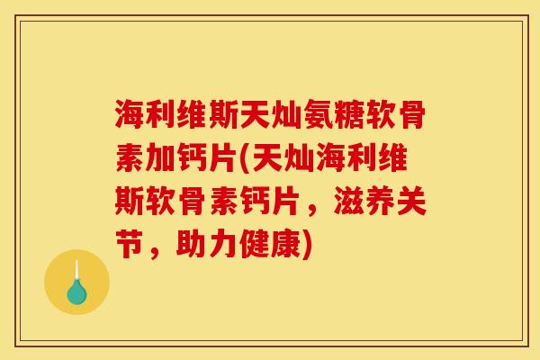 海利维斯天灿氨糖软骨素加钙片(天灿海利维斯软骨素钙片，滋养关节，助力健康)