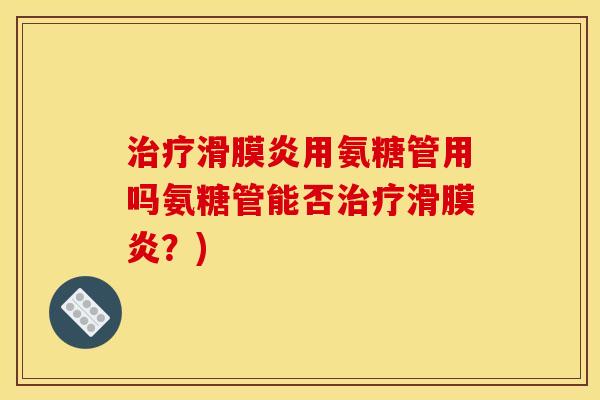 治疗滑膜炎用氨糖管用吗氨糖管能否治疗滑膜炎？)