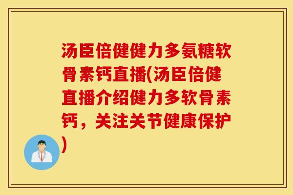 汤臣倍健健力多氨糖软骨素钙直播(汤臣倍健直播介绍健力多软骨素钙，关注关节健康保护)