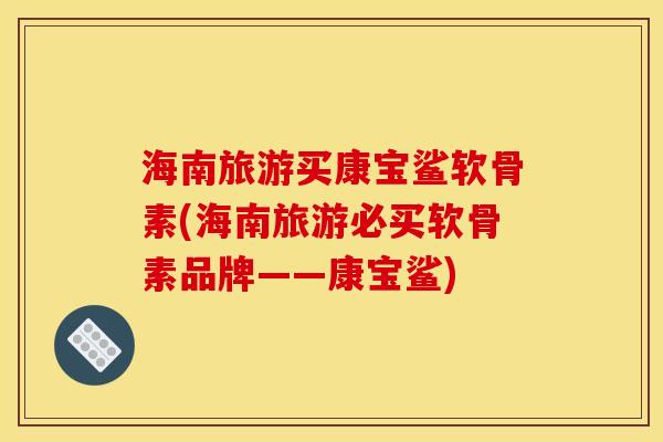 海南旅游买康宝鲨软骨素(海南旅游必买软骨素品牌——康宝鲨)