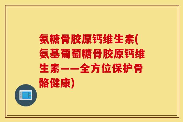 氨糖骨胶原钙维生素(氨基葡萄糖骨胶原钙维生素——全方位保护骨骼健康)