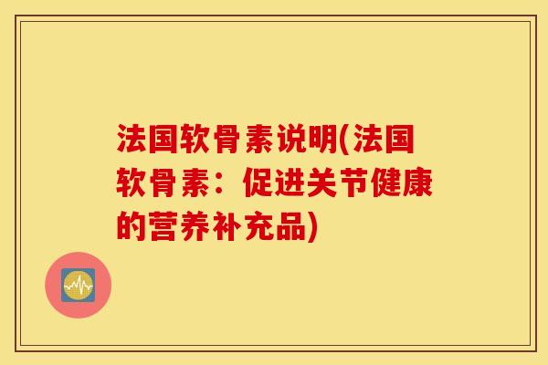 法国软骨素说明(法国软骨素:促进关节健康的营养补充品) 法国软骨素说明(法国软骨素:促进关节健康的营养补充品)