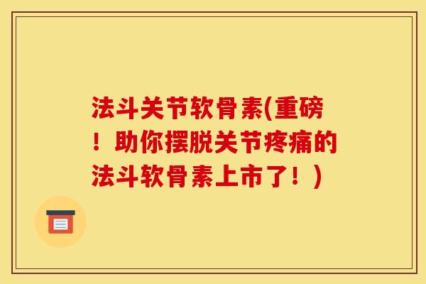 法斗关节软骨素(重磅！助你摆脱关节疼痛的法斗软骨素上市了！)