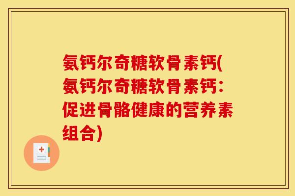 氨钙尔奇糖软骨素钙(氨钙尔奇糖软骨素钙：促进骨骼健康的营养素组合)