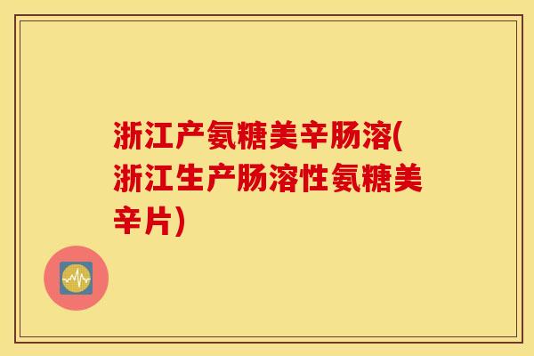 浙江产氨糖美辛肠溶(浙江生产肠溶性氨糖美辛片)