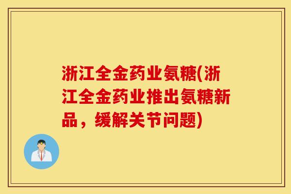 浙江全金药业氨糖(浙江全金药业推出氨糖新品，缓解关节问题)
