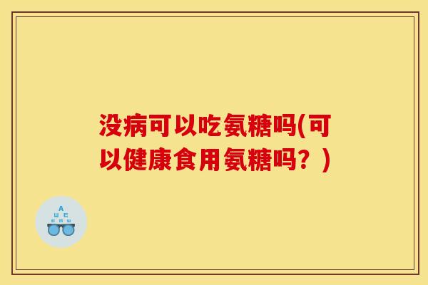 没病可以吃氨糖吗(可以健康食用氨糖吗？)