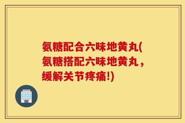 氨糖配合六味地黄丸(氨糖搭配六味地黄丸,缓解关节疼痛!) 氨糖配合六味地黄丸(氨糖搭配六味地黄丸,缓解关节疼痛!)