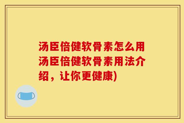汤臣倍健软骨素怎么用汤臣倍健软骨素用法介绍，让你更健康)
