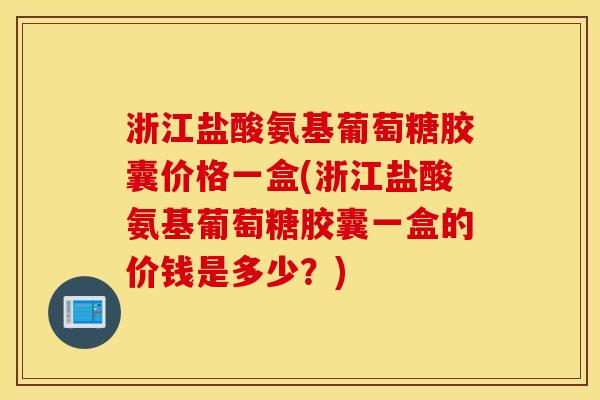 浙江盐酸氨基葡萄糖胶囊价格一盒(浙江盐酸氨基葡萄糖胶囊一盒的价钱是多少？)