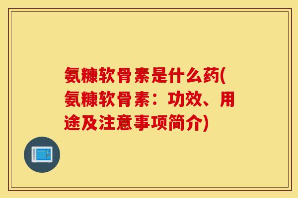 氨糠软骨素是什么药(氨糠软骨素：功效、用途及注意事项简介)