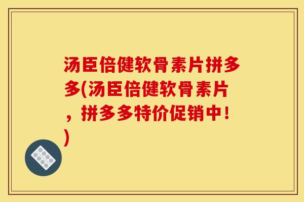 汤臣倍健软骨素片拼多多(汤臣倍健软骨素片，拼多多特价促销中！)