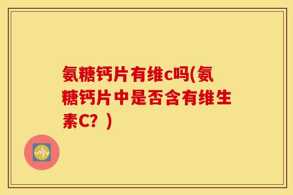 氨糖钙片有维c吗(氨糖钙片中是否含有维生素C？)
