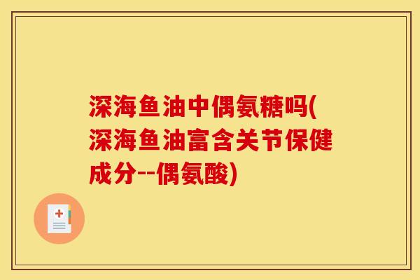 深海鱼油中偶氨糖吗(深海鱼油富含关节保健成分--偶氨酸)