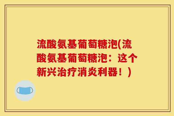 流酸氨基葡萄糖泡(流酸氨基葡萄糖泡:这个新兴治疗消炎利器!) 流酸氨基葡萄糖泡(流酸氨基葡萄糖泡:这个新兴治疗消炎利器!)