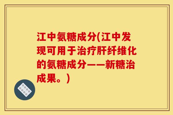 江中氨糖成分(江中发现可用于治疗肝纤维化的氨糖成分——新糖治成果。)
