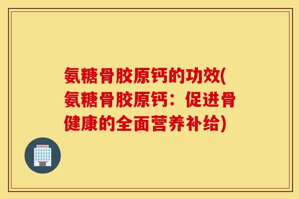 氨糖骨胶原钙的功效(氨糖骨胶原钙：促进骨健康的全面营养补给)