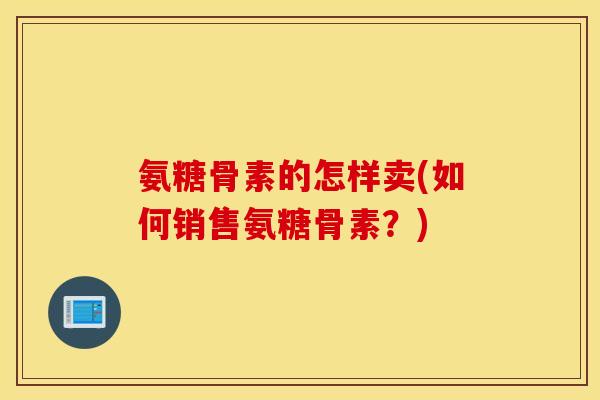 氨糖骨素的怎样卖(如何销售氨糖骨素？)