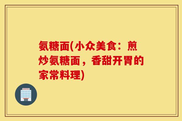 氨糖面(小众美食：煎炒氨糖面，香甜开胃的家常料理)