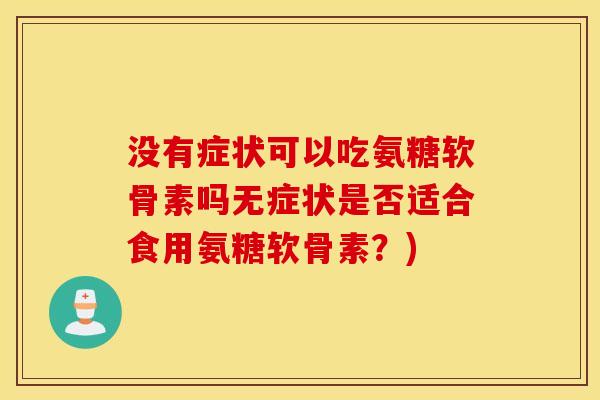 没有症状可以吃氨糖软骨素吗无症状是否适合食用氨糖软骨素？)