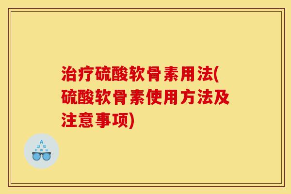 治疗硫酸软骨素用法(硫酸软骨素使用方法及注意事项)