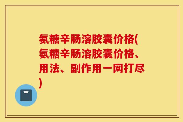 氨糖辛肠溶胶囊价格(氨糖辛肠溶胶囊价格、用法、副作用一网打尽)