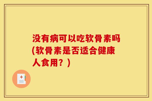 没有病可以吃软骨素吗(软骨素是否适合健康人食用？)