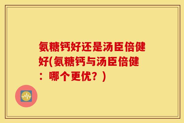 氨糖钙好还是汤臣倍健好(氨糖钙与汤臣倍健：哪个更优？)