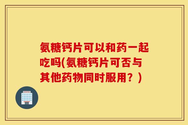 氨糖钙片可以和药一起吃吗(氨糖钙片可否与其他药物同时服用？)