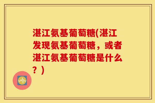 湛江氨基葡萄糖(湛江发现氨基葡萄糖，或者湛江氨基葡萄糖是什么？)