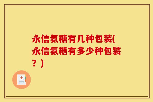 永信氨糖有几种包装(永信氨糖有多少种包装？)