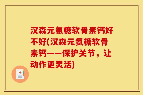 汉森元氨糖软骨素钙好不好(汉森元氨糖软骨素钙——保护关节，让动作更灵活)