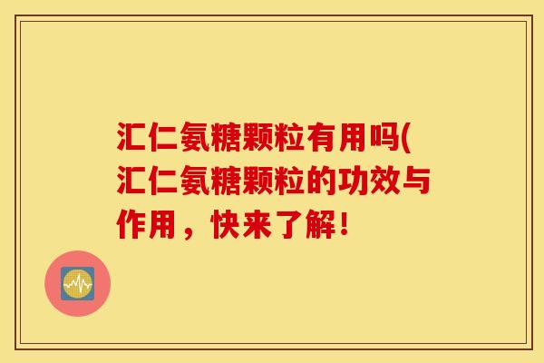 汇仁氨糖颗粒有用吗(汇仁氨糖颗粒的功效与作用，快来了解！