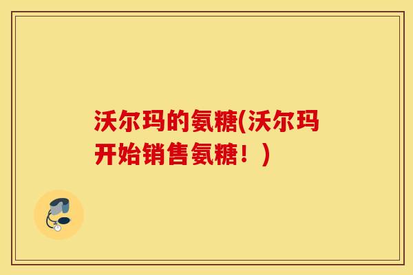 沃尔玛的氨糖(沃尔玛开始销售氨糖！)