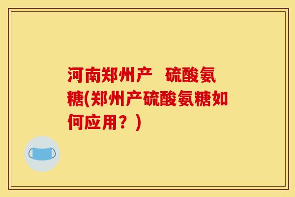 河南郑州产  硫酸氨糖(郑州产硫酸氨糖如何应用？)