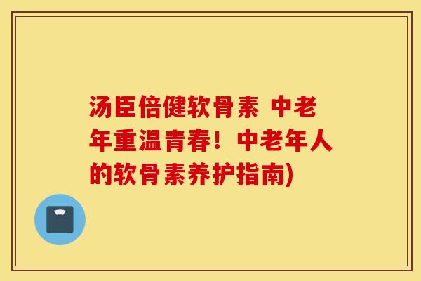 汤臣倍健软骨素 中老年重温青春！中老年人的软骨素养护指南)