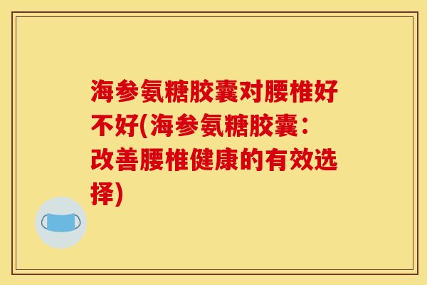 海参氨糖胶囊对腰椎好不好(海参氨糖胶囊：改善腰椎健康的有效选择)