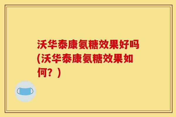 沃华泰康氨糖效果好吗(沃华泰康氨糖效果如何？)