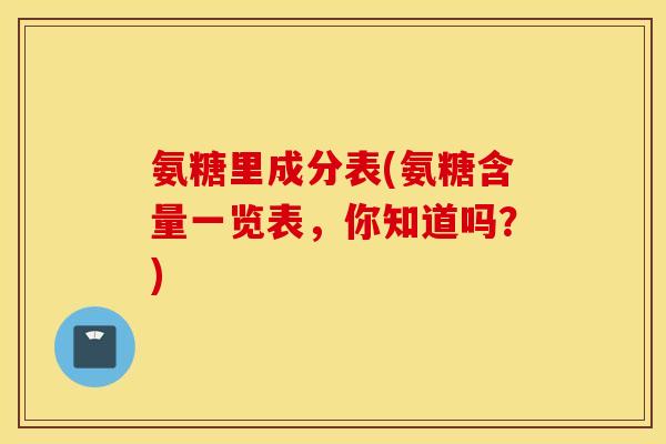 氨糖里成分表(氨糖含量一览表，你知道吗？)