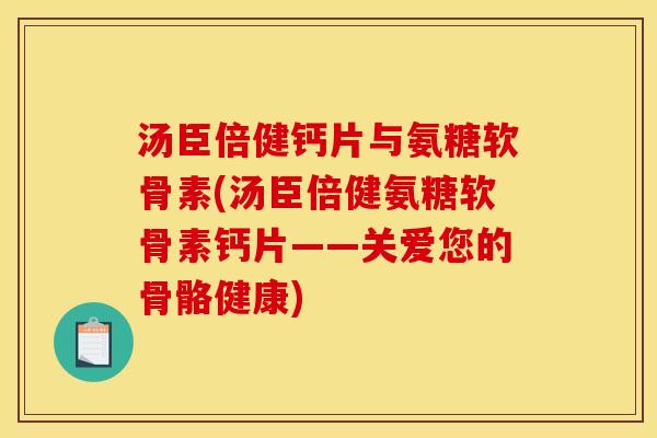 汤臣倍健钙片与氨糖软骨素(汤臣倍健氨糖软骨素钙片——关爱您的骨骼健康)