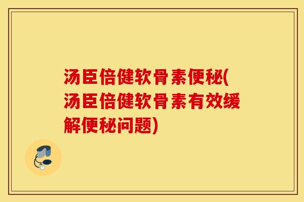汤臣倍健软骨素便秘(汤臣倍健软骨素有效缓解便秘问题)