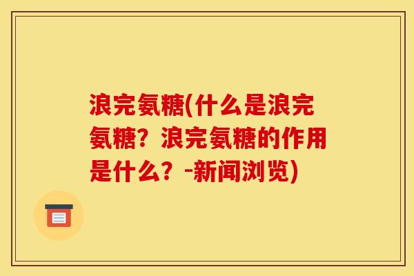 浪完氨糖(什么是浪完氨糖？浪完氨糖的作用是什么？-新闻浏览)