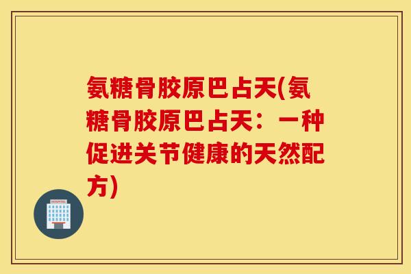 氨糖骨胶原巴占天(氨糖骨胶原巴占天：一种促进关节健康的天然配方)