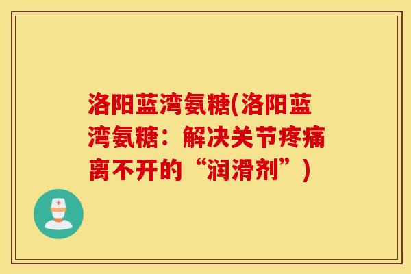 洛阳蓝湾氨糖(洛阳蓝湾氨糖：解决关节疼痛离不开的“润滑剂”)