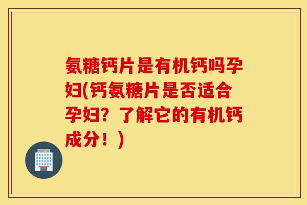 氨糖钙片是有机钙吗孕妇(钙氨糖片是否适合孕妇？了解它的有机钙成分！)