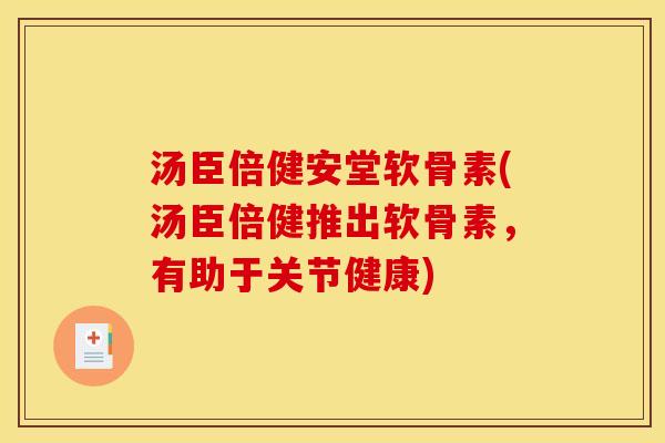 汤臣倍健安堂软骨素(汤臣倍健推出软骨素，有助于关节健康)