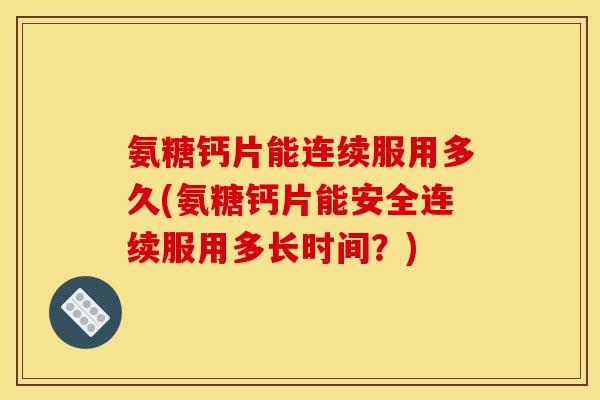 氨糖钙片能连续服用多久(氨糖钙片能安全连续服用多长时间?) 氨糖钙片能连续服用多久(氨糖钙片能安全连续服用多长时间?)