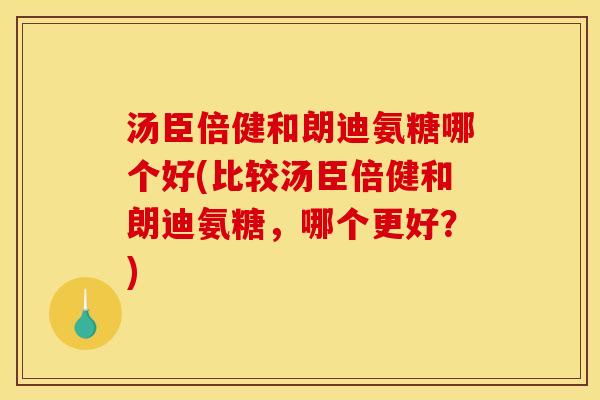 汤臣倍健和朗迪氨糖哪个好(比较汤臣倍健和朗迪氨糖，哪个更好？)